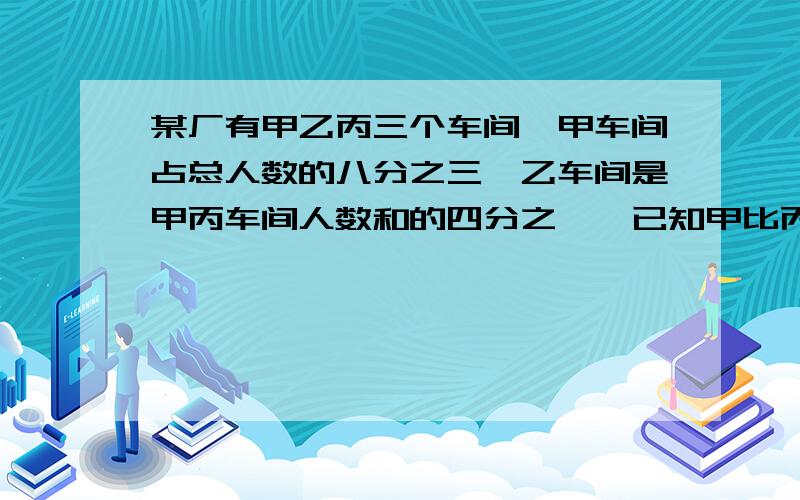 某厂有甲乙丙三个车间,甲车间占总人数的八分之三,乙车间是甲丙车间人数和的四分之一,已知甲比丙少20人,某厂共有多少人?