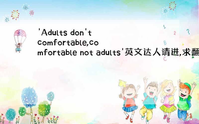 'Adults don't comfortable,comfortable not adults'英文达人请进,求翻译,