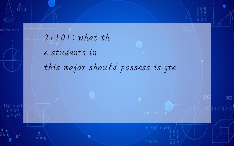 21101: what the students in this major should possess is gre