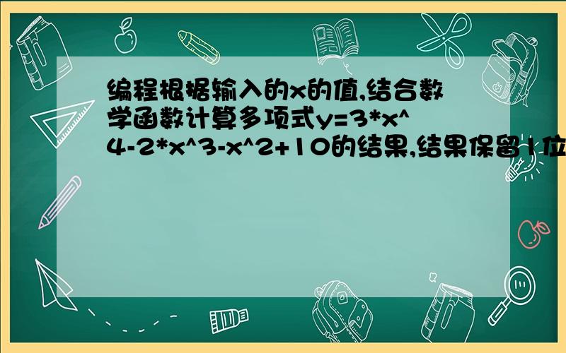 编程根据输入的x的值,结合数学函数计算多项式y=3*x^4-2*x^3-x^2+10的结果,结果保留1位小数.