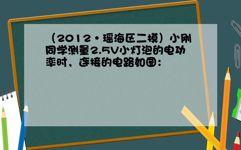 （2012•瑶海区二模）小刚同学测量2.5V小灯泡的电功率时，连接的电路如图：