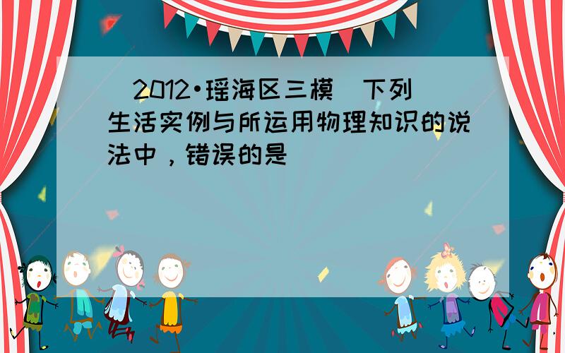 （2012•瑶海区三模）下列生活实例与所运用物理知识的说法中，错误的是（　　）