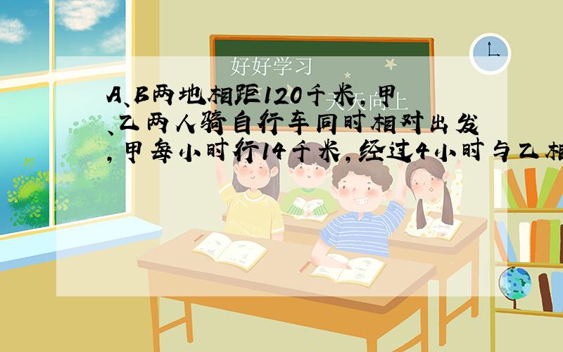 A、B两地相距120千米,甲、乙两人骑自行车同时相对出发,甲每小时行14千米,经过4小时与乙相遇,