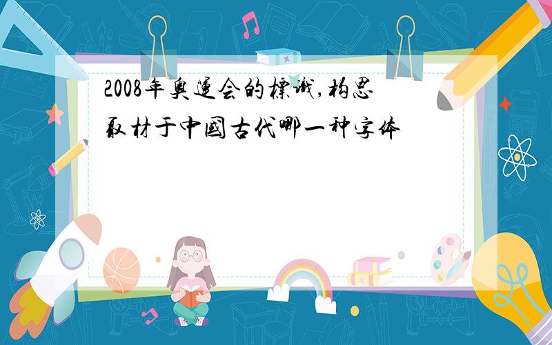 2008年奥运会的标识,构思取材于中国古代哪一种字体