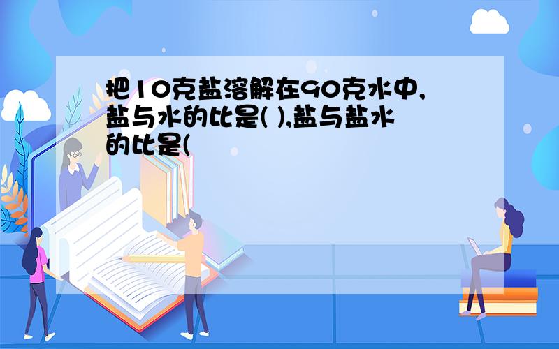 把10克盐溶解在90克水中,盐与水的比是( ),盐与盐水的比是(