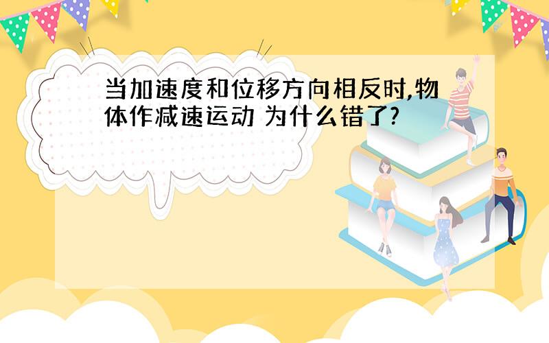 当加速度和位移方向相反时,物体作减速运动 为什么错了?