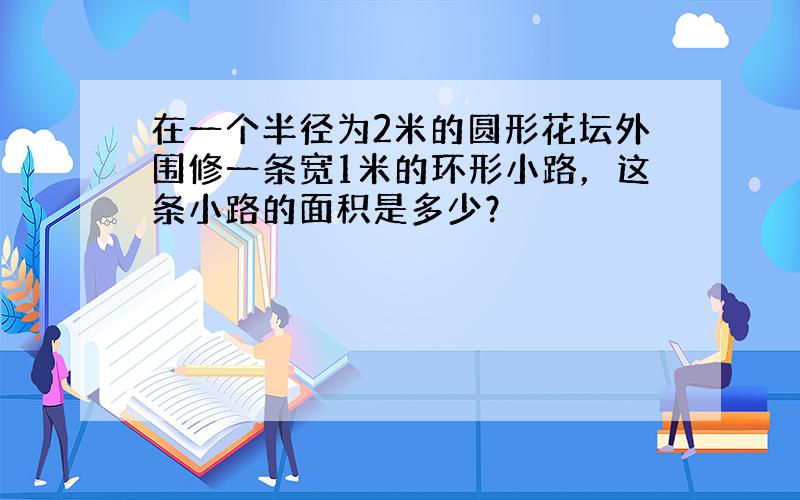 在一个半径为2米的圆形花坛外围修一条宽1米的环形小路，这条小路的面积是多少？