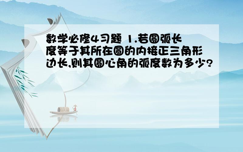 数学必修4习题 1.若圆弧长度等于其所在圆的内接正三角形边长,则其圆心角的弧度数为多少?