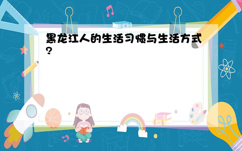 黑龙江人的生活习惯与生活方式?