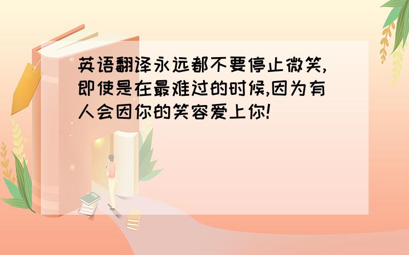 英语翻译永远都不要停止微笑,即使是在最难过的时候,因为有人会因你的笑容爱上你!