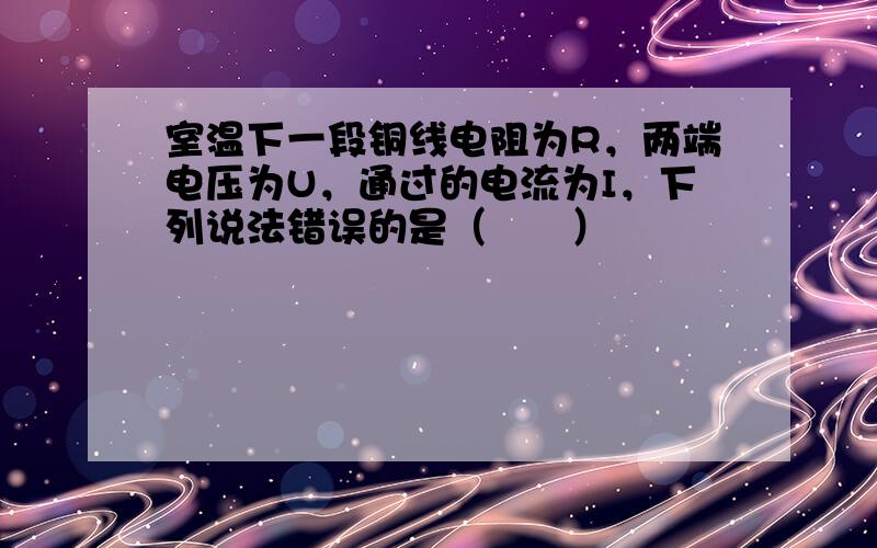 室温下一段铜线电阻为R，两端电压为U，通过的电流为I，下列说法错误的是（　　）