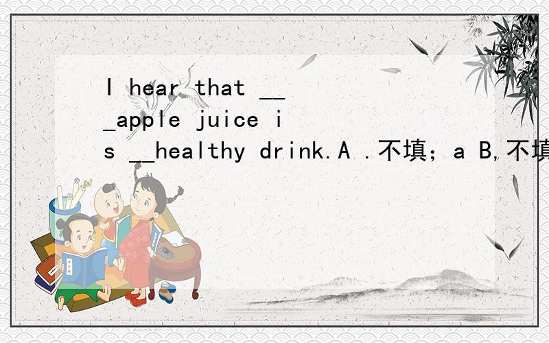 I hear that ___apple juice is __healthy drink.A .不填；a B,不填 ;