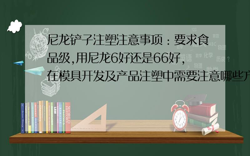 尼龙铲子注塑注意事项：要求食品级,用尼龙6好还是66好,在模具开发及产品注塑中需要注意哪些方面?