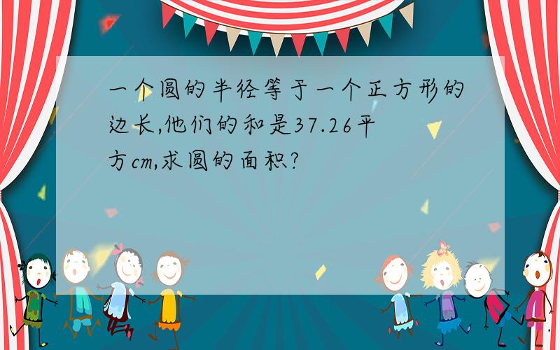 一个圆的半径等于一个正方形的边长,他们的和是37.26平方cm,求圆的面积?