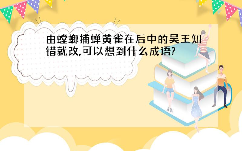 由螳螂捕蝉黄雀在后中的吴王知错就改,可以想到什么成语?