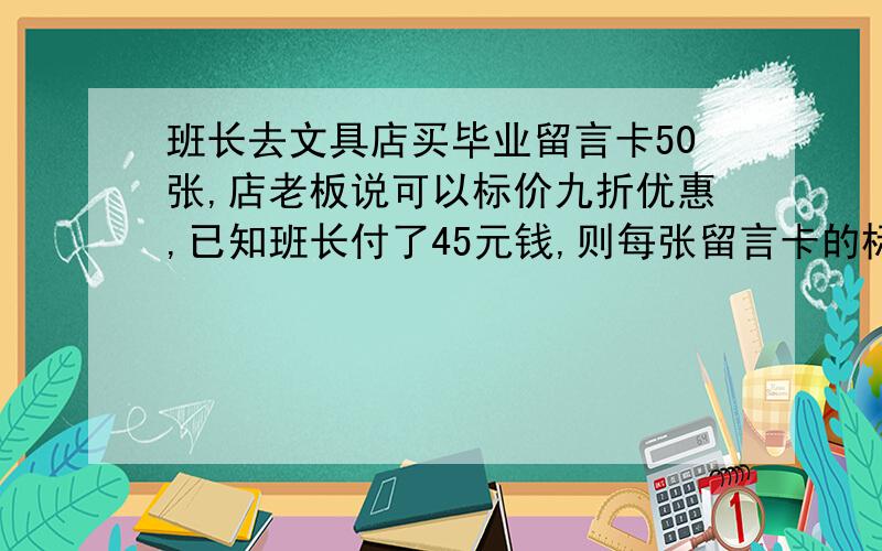 班长去文具店买毕业留言卡50张,店老板说可以标价九折优惠,已知班长付了45元钱,则每张留言卡的标价是