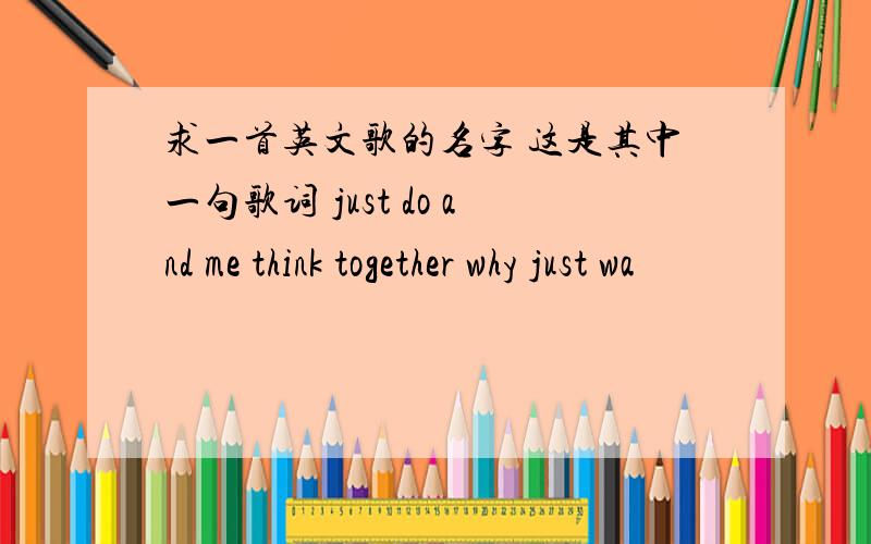 求一首英文歌的名字 这是其中一句歌词 just do and me think together why just wa