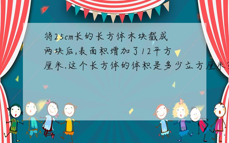 将25cm长的长方体木块截成两块后,表面积增加了12平方厘米.这个长方体的体积是多少立方厘米?