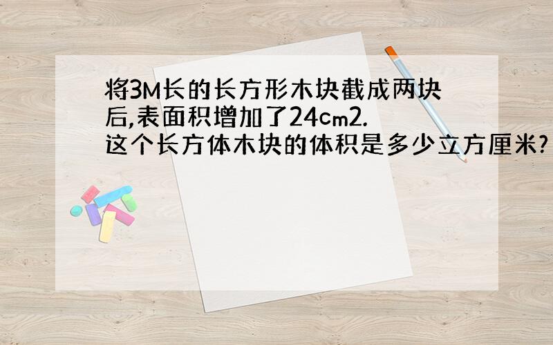 将3M长的长方形木块截成两块后,表面积增加了24cm2.这个长方体木块的体积是多少立方厘米?