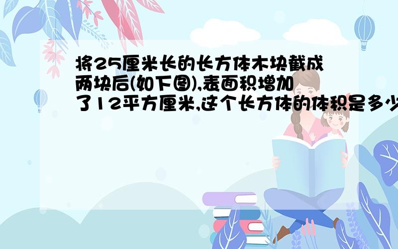 将25厘米长的长方体木块截成两块后(如下图),表面积增加了12平方厘米,这个长方体的体积是多少立方厘米?