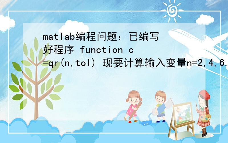 matlab编程问题：已编写好程序 function c=qr(n,tol) 现要计算输入变量n=2,4,6,8,...