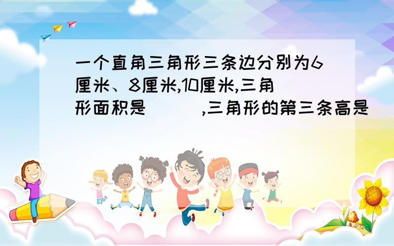 一个直角三角形三条边分别为6厘米、8厘米,10厘米,三角形面积是（ ） ,三角形的第三条高是（ ）