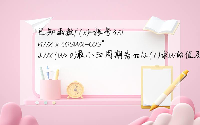 已知函数f(x)=根号3sinwx×coswx-cos^2wx(w＞0）最小正周期为π/2（1）求w的值及