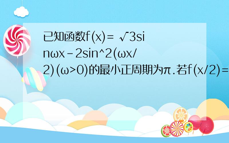 已知函数f(x)= √3sinωx-2sin^2(ωx/2)(ω>0)的最小正周期为π.若f(x/2)=1/3,x∈(π