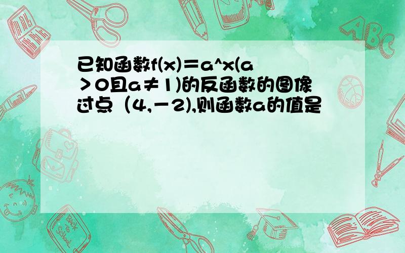 已知函数f(x)＝a^x(a＞0且a≠1)的反函数的图像过点（4,－2),则函数a的值是