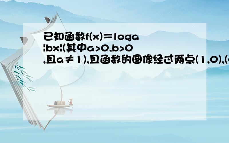 已知函数f(x)＝loga |bx|(其中a>0,b>0,且a≠1),且函数的图像经过两点(1,0),(4,2).(1)