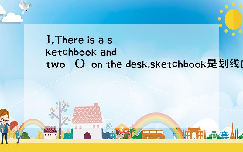 1,There is a sketchbook and two （）on the desk.sketchbook是划线的