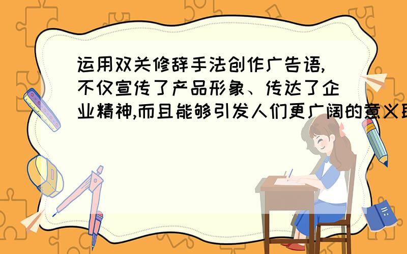 运用双关修辞手法创作广告语,不仅宣传了产品形象、传达了企业精神,而且能够引发人们更广阔的意义联想,或令人深思默想,或让人