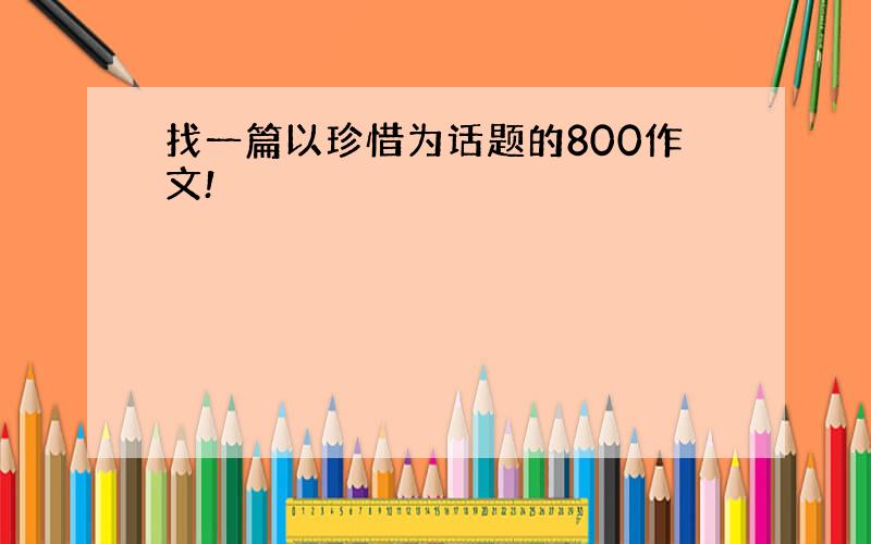 找一篇以珍惜为话题的800作文!