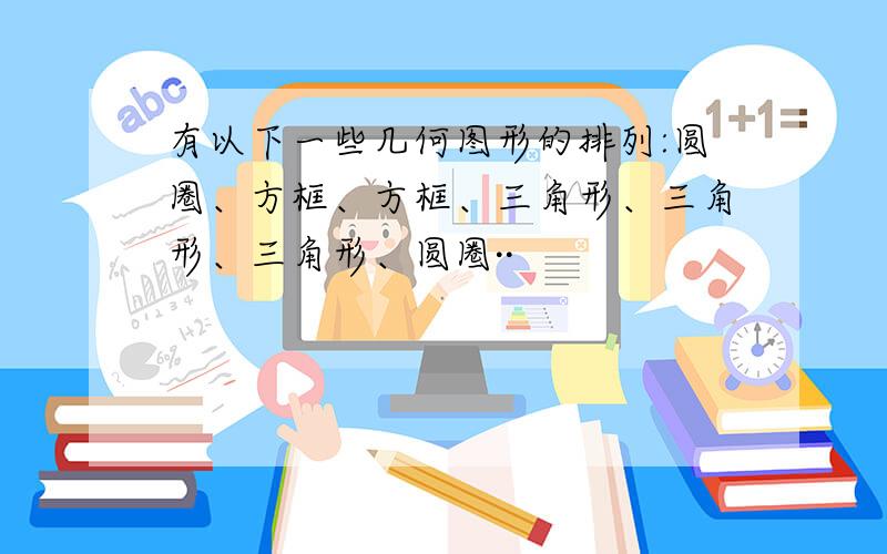 有以下一些几何图形的排列:圆圈、方框、方框、三角形、三角形、三角形、圆圈··