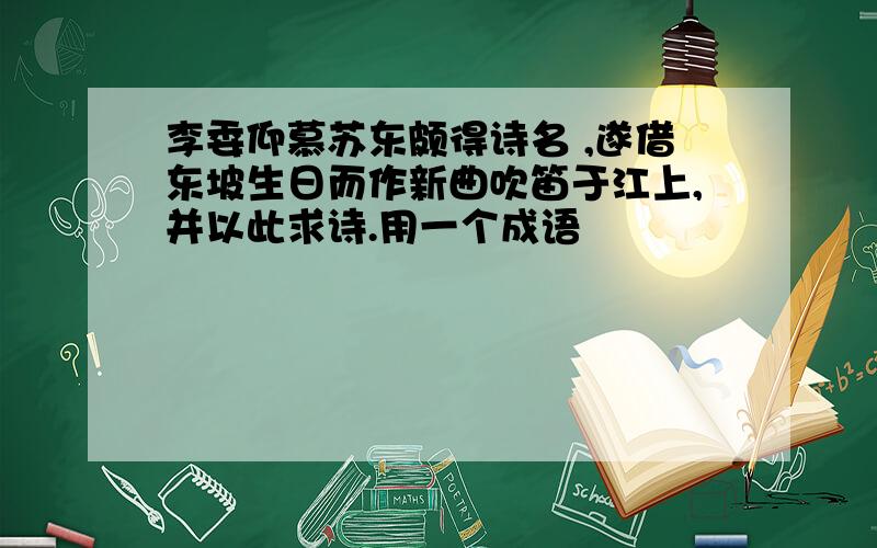 李委仰慕苏东颇得诗名 ,遂借东坡生日而作新曲吹笛于江上,并以此求诗.用一个成语