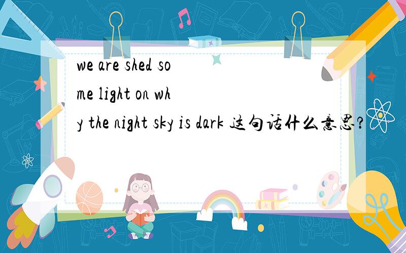 we are shed some light on why the night sky is dark 这句话什么意思?