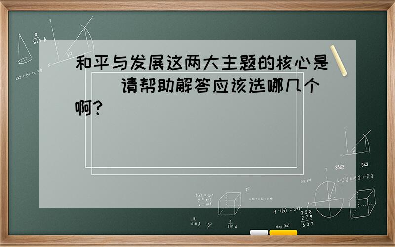 和平与发展这两大主题的核心是（ ）请帮助解答应该选哪几个啊?