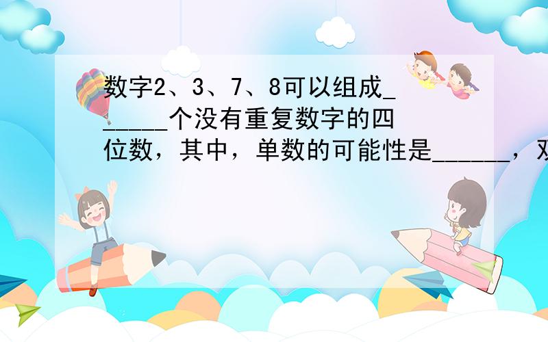 数字2、3、7、8可以组成______个没有重复数字的四位数，其中，单数的可能性是______，双数的可能性是_____