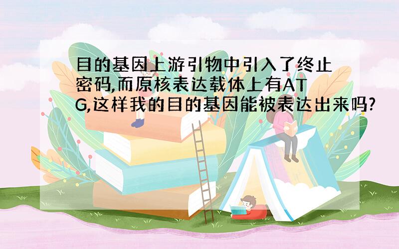 目的基因上游引物中引入了终止密码,而原核表达载体上有ATG,这样我的目的基因能被表达出来吗?