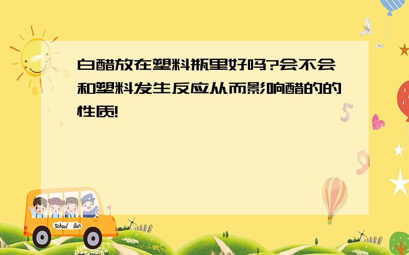 白醋放在塑料瓶里好吗?会不会和塑料发生反应从而影响醋的的性质!