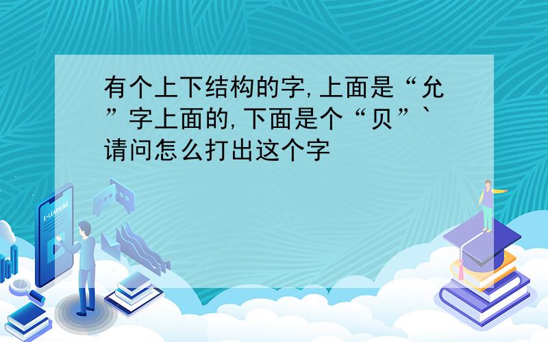 有个上下结构的字,上面是“允”字上面的,下面是个“贝”`请问怎么打出这个字