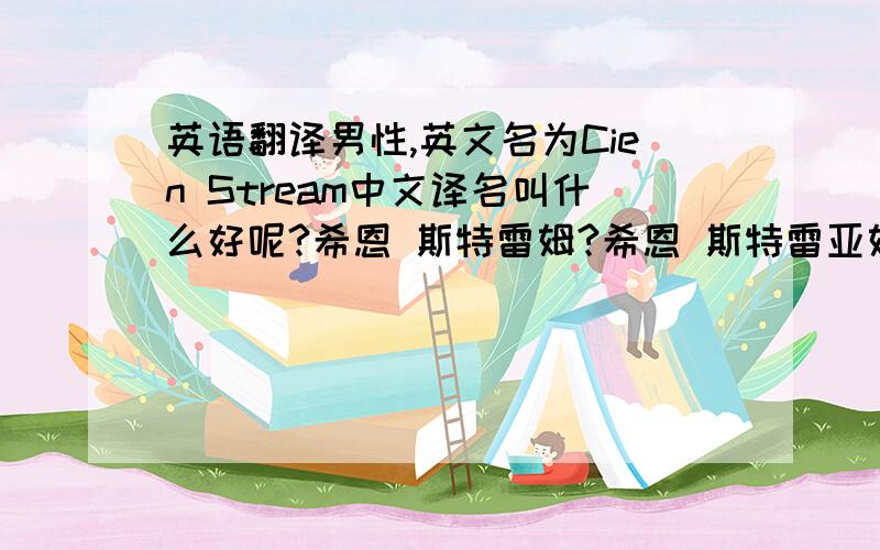 英语翻译男性,英文名为Cien Stream中文译名叫什么好呢?希恩 斯特雷姆?希恩 斯特雷亚姆/斯特雷阿姆?塞恩 斯特