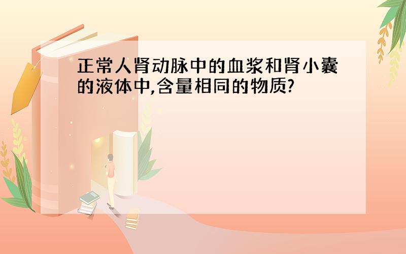 正常人肾动脉中的血浆和肾小囊的液体中,含量相同的物质?