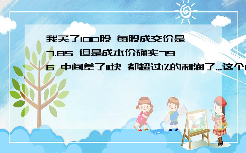 我买了100股 每股成交价是7.85 但是成本价确实796 中间差了11块 都超过1%的利润了...这个11块钱是怎么算