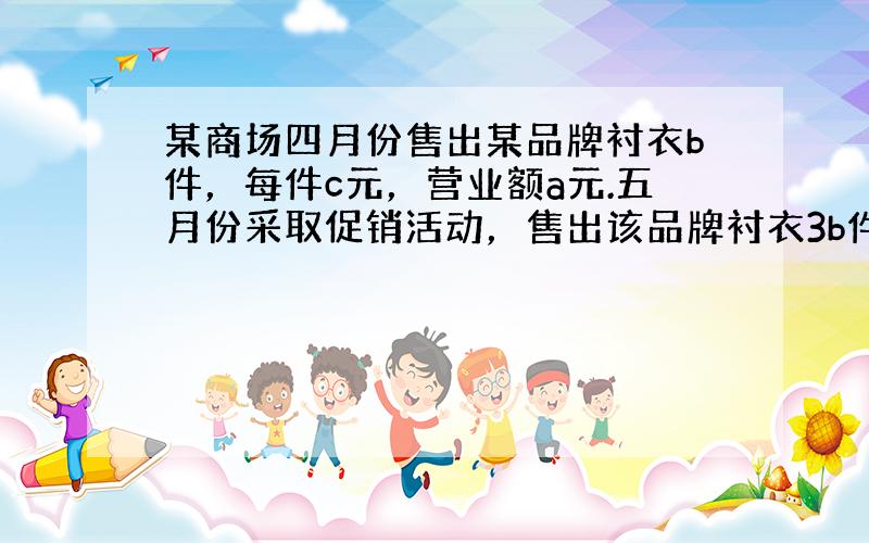 某商场四月份售出某品牌衬衣b件，每件c元，营业额a元.五月份采取促销活动，售出该品牌衬衣3b件，每件打八折，则五月份该品