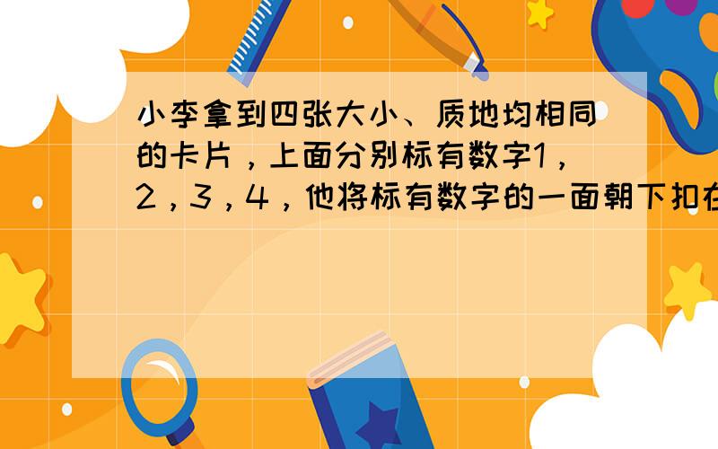 小李拿到四张大小、质地均相同的卡片，上面分别标有数字1，2，3，4，他将标有数字的一面朝下扣在桌子上，从中随机抽取一张（