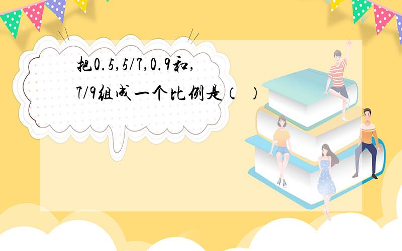 把0.5,5/7,0.9和,7/9组成一个比例是（ ）