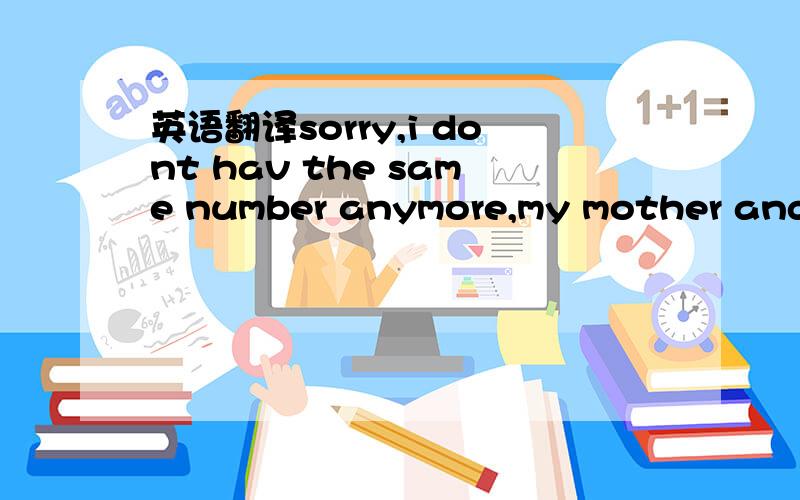 英语翻译sorry,i dont hav the same number anymore,my mother and i