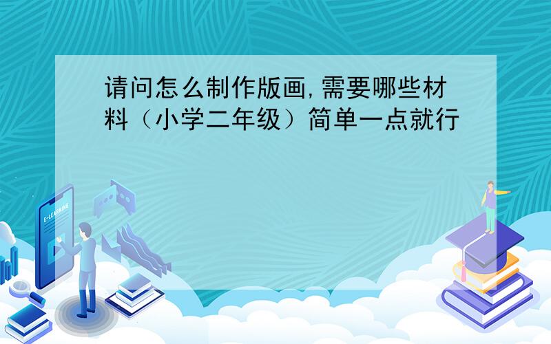 请问怎么制作版画,需要哪些材料（小学二年级）简单一点就行