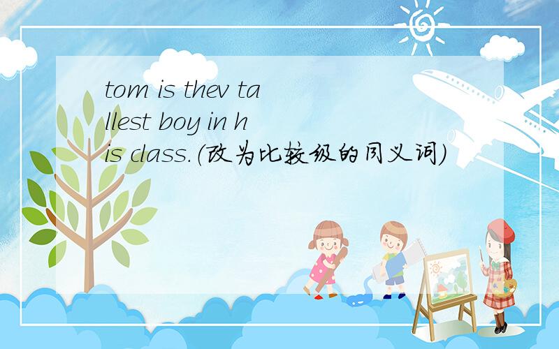 tom is thev tallest boy in his class.（改为比较级的同义词）